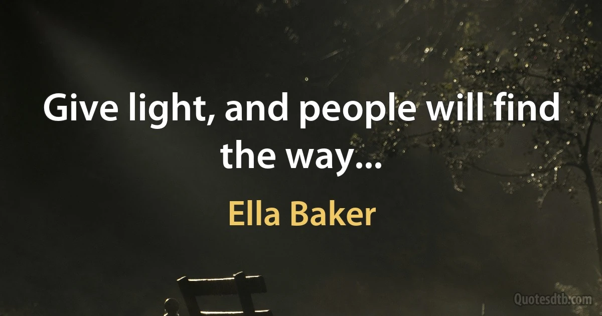 Give light, and people will find the way... (Ella Baker)