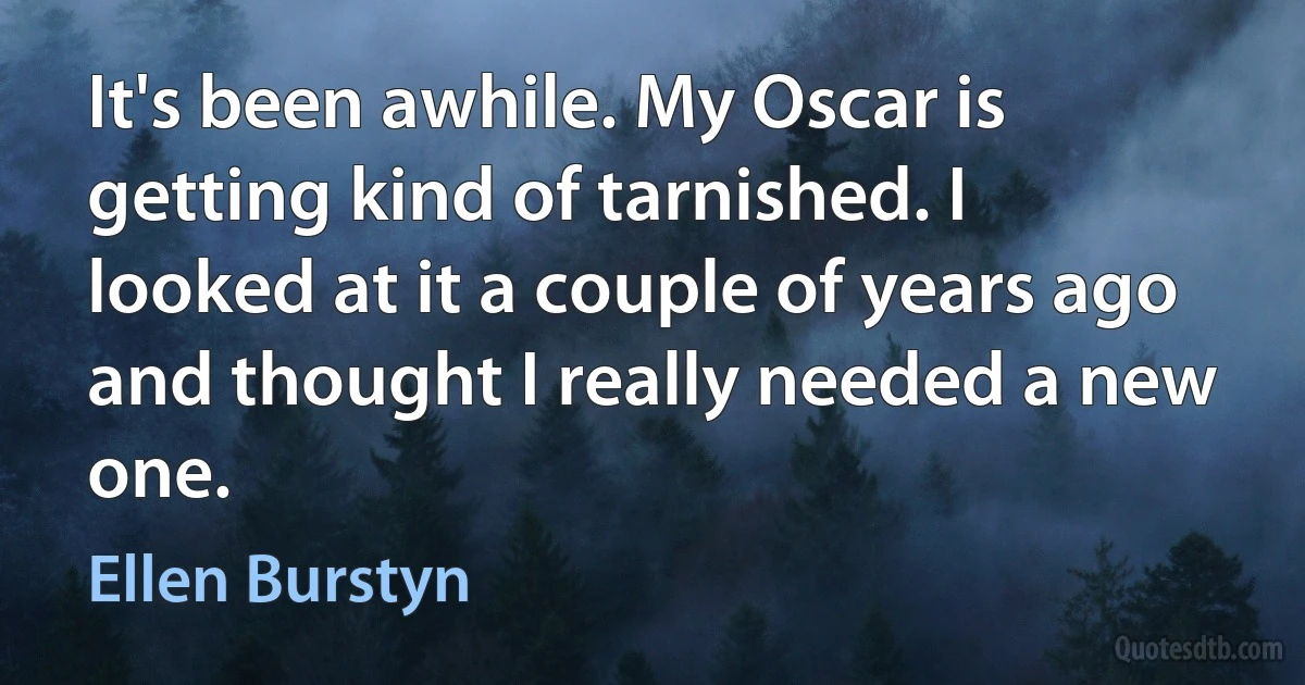 It's been awhile. My Oscar is getting kind of tarnished. I looked at it a couple of years ago and thought I really needed a new one. (Ellen Burstyn)