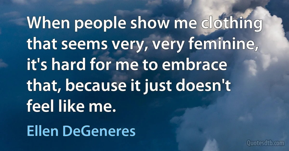 When people show me clothing that seems very, very feminine, it's hard for me to embrace that, because it just doesn't feel like me. (Ellen DeGeneres)