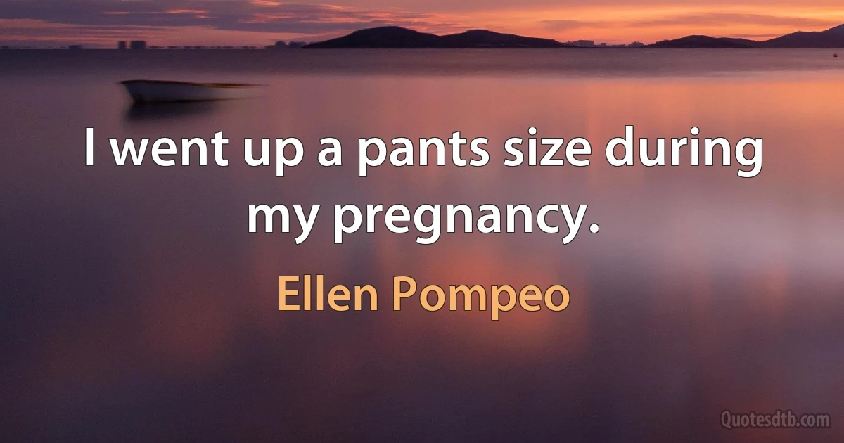 I went up a pants size during my pregnancy. (Ellen Pompeo)