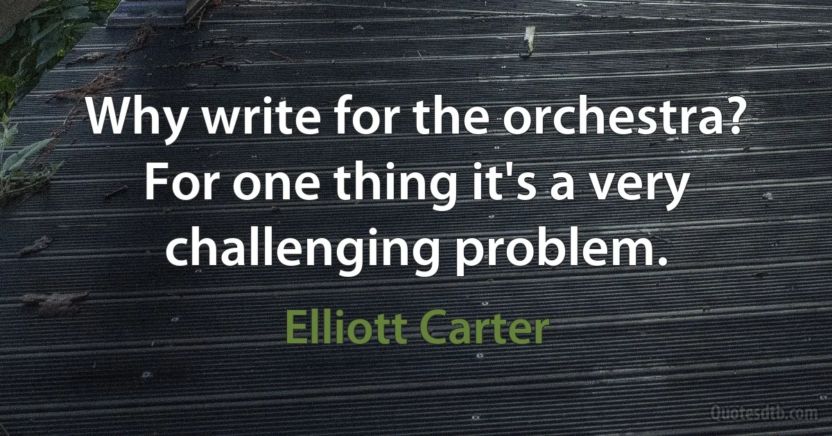 Why write for the orchestra? For one thing it's a very challenging problem. (Elliott Carter)