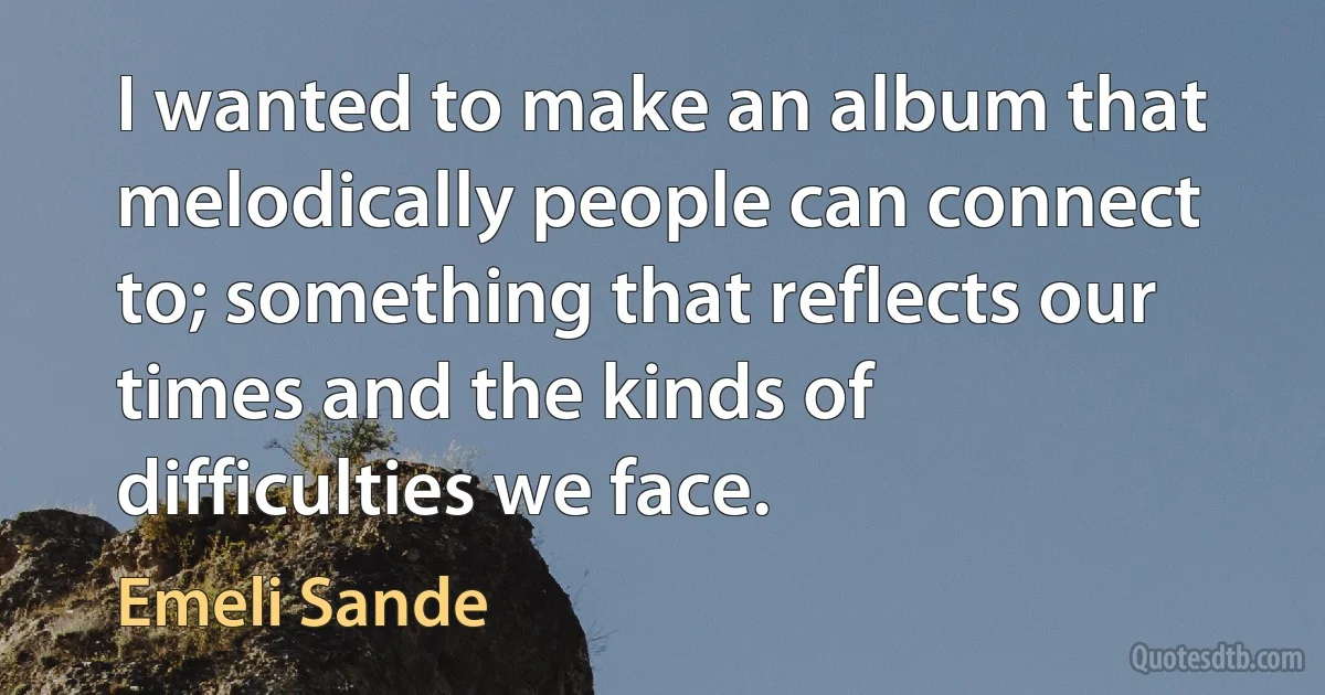 I wanted to make an album that melodically people can connect to; something that reflects our times and the kinds of difficulties we face. (Emeli Sande)