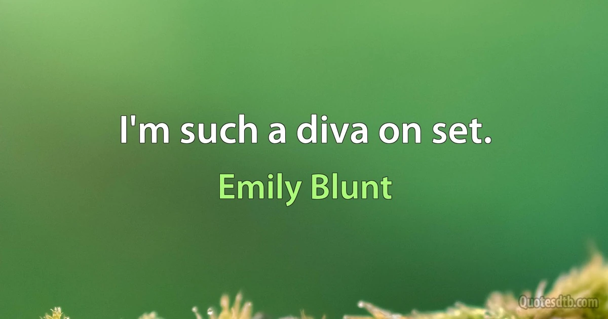 I'm such a diva on set. (Emily Blunt)