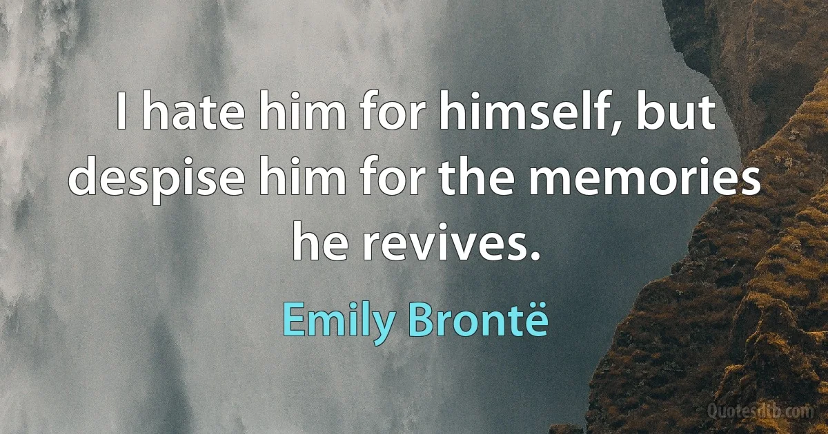 I hate him for himself, but despise him for the memories he revives. (Emily Brontë)