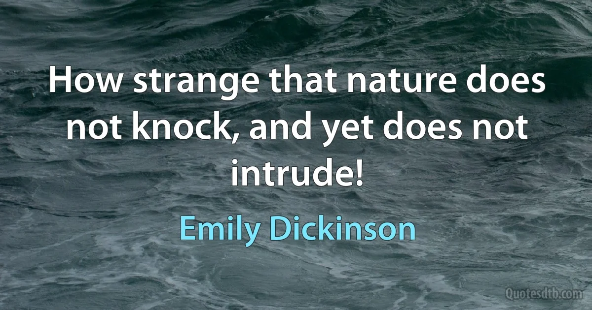 How strange that nature does not knock, and yet does not intrude! (Emily Dickinson)