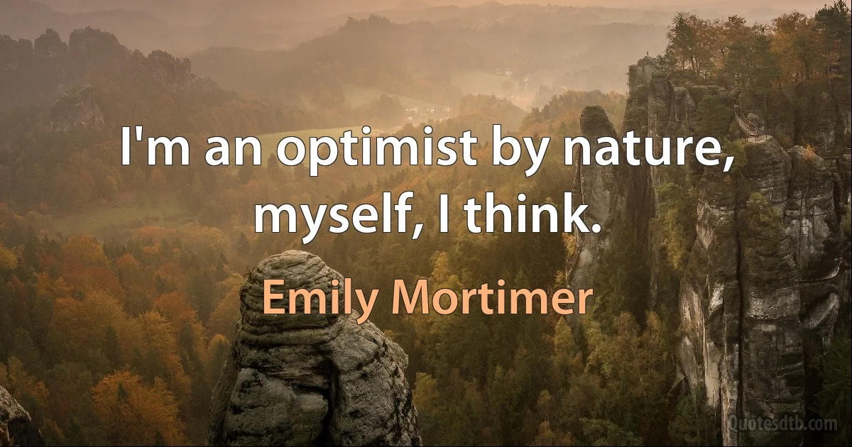 I'm an optimist by nature, myself, I think. (Emily Mortimer)