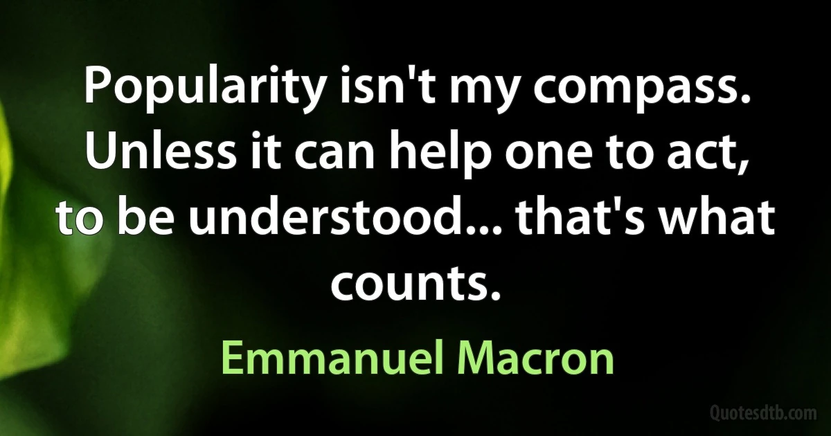 Popularity isn't my compass. Unless it can help one to act, to be understood... that's what counts. (Emmanuel Macron)