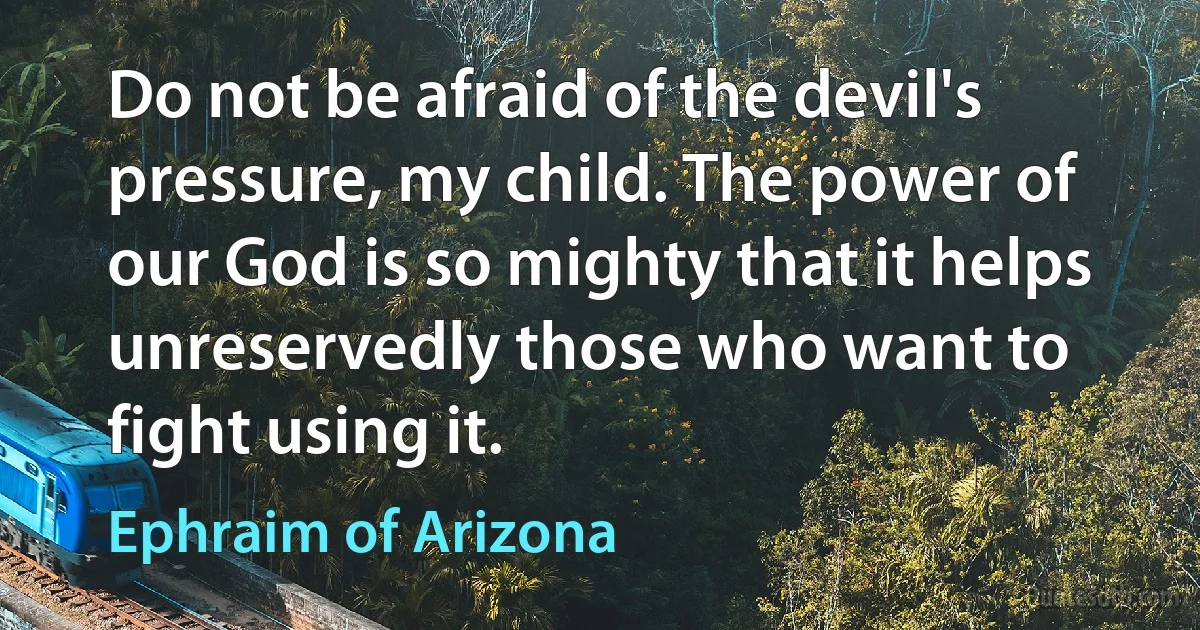 Do not be afraid of the devil's pressure, my child. The power of our God is so mighty that it helps unreservedly those who want to fight using it. (Ephraim of Arizona)