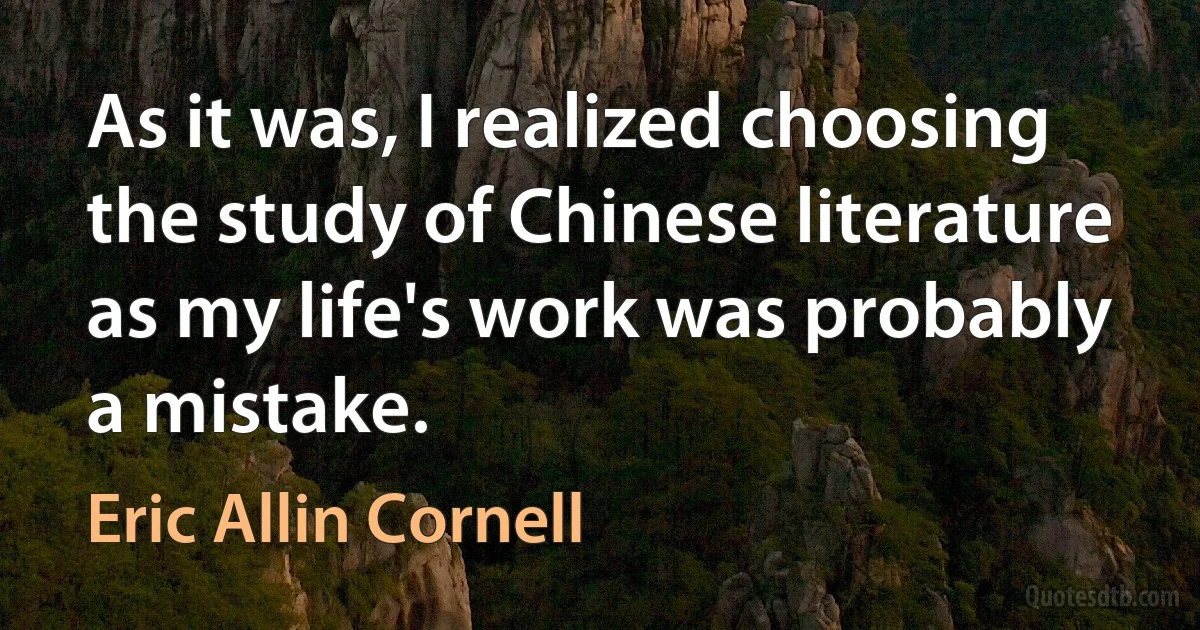 As it was, I realized choosing the study of Chinese literature as my life's work was probably a mistake. (Eric Allin Cornell)