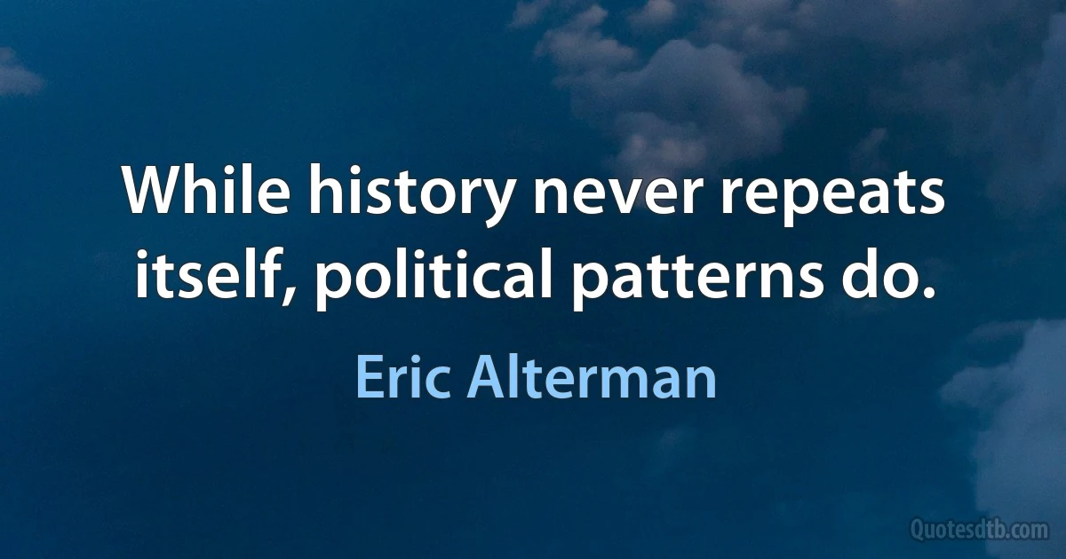 While history never repeats itself, political patterns do. (Eric Alterman)