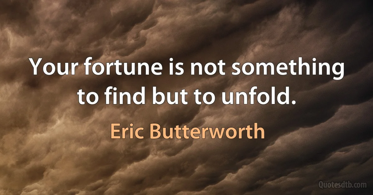 Your fortune is not something to find but to unfold. (Eric Butterworth)