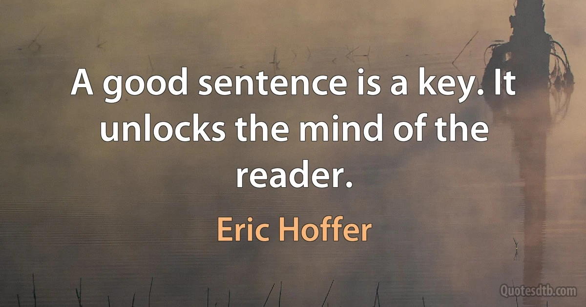 A good sentence is a key. It unlocks the mind of the reader. (Eric Hoffer)