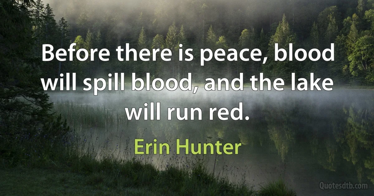 Before there is peace, blood will spill blood, and the lake will run red. (Erin Hunter)