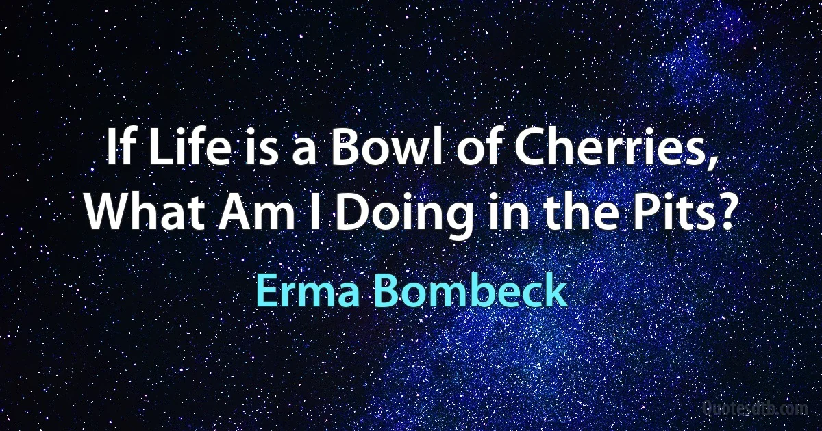 If Life is a Bowl of Cherries, What Am I Doing in the Pits? (Erma Bombeck)