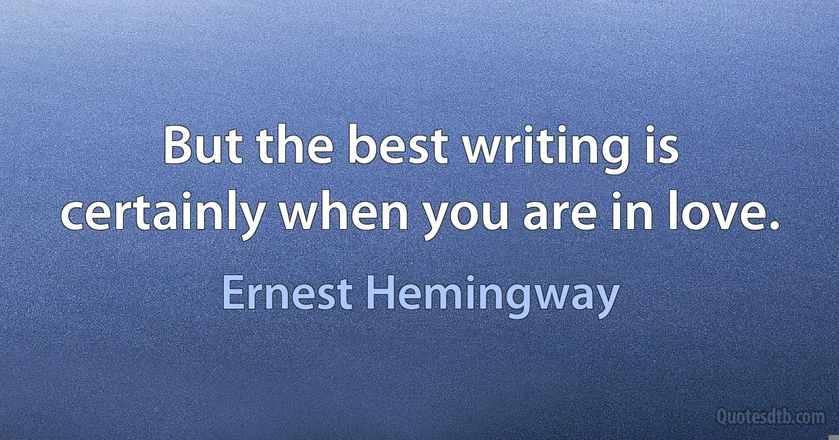 But the best writing is certainly when you are in love. (Ernest Hemingway)