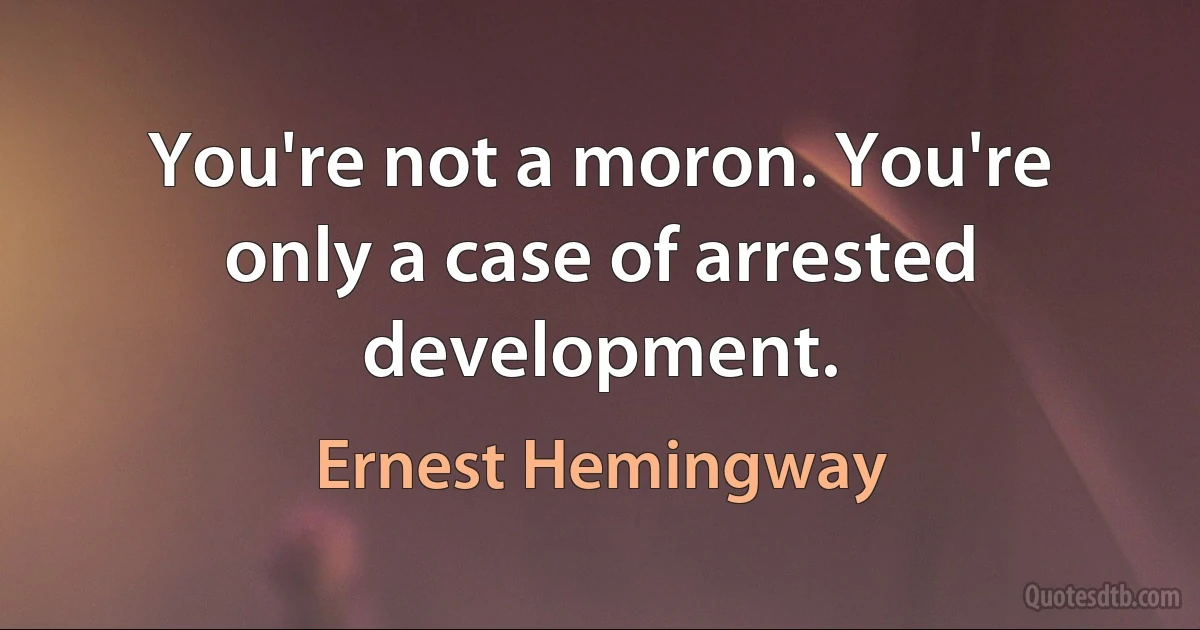 You're not a moron. You're only a case of arrested development. (Ernest Hemingway)