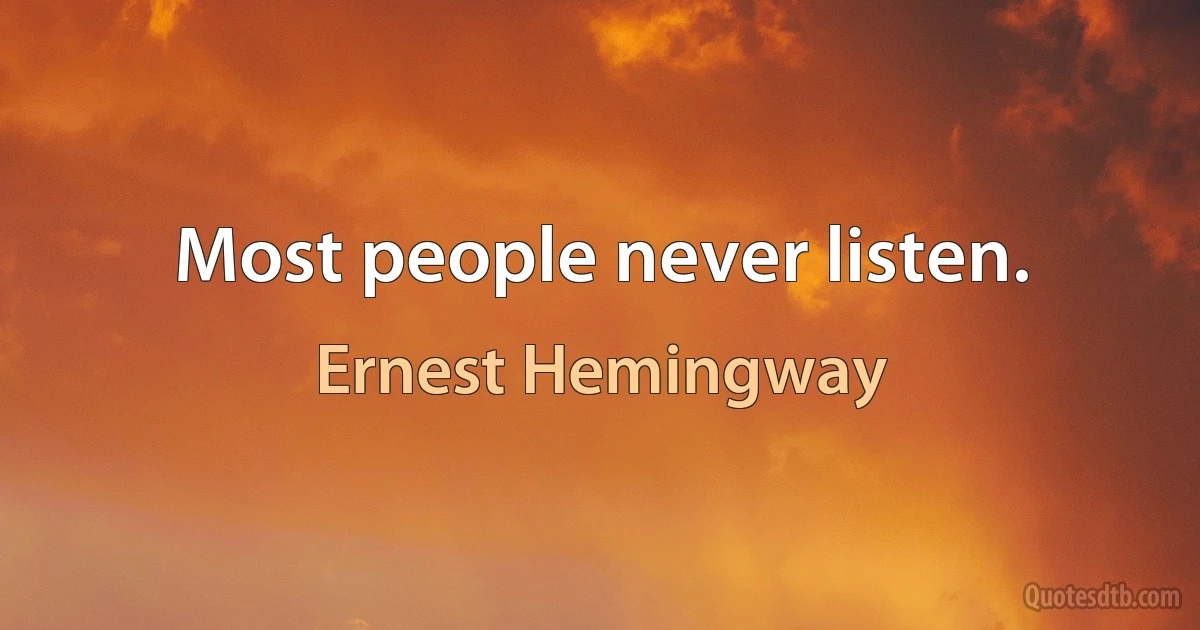 Most people never listen. (Ernest Hemingway)