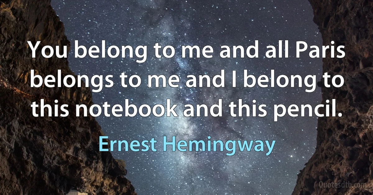 You belong to me and all Paris belongs to me and I belong to this notebook and this pencil. (Ernest Hemingway)