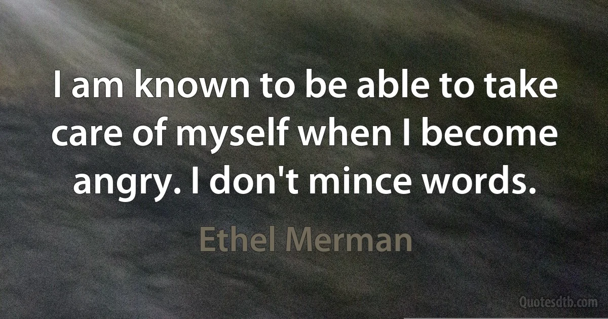 I am known to be able to take care of myself when I become angry. I don't mince words. (Ethel Merman)