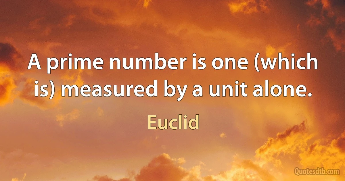 A prime number is one (which is) measured by a unit alone. (Euclid)