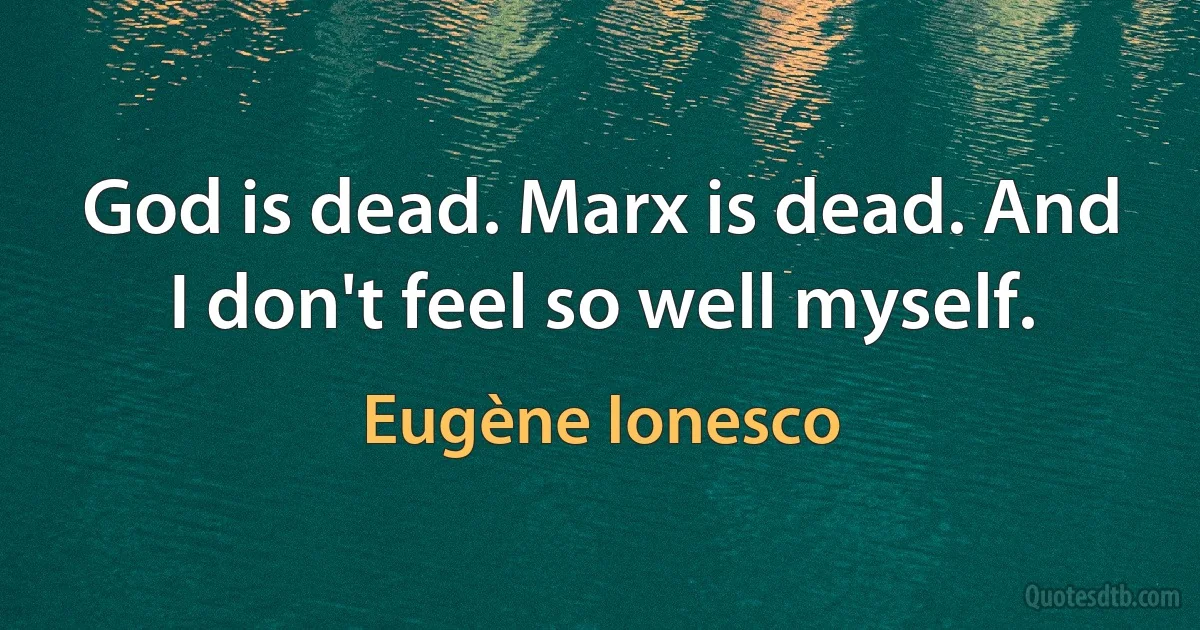 God is dead. Marx is dead. And I don't feel so well myself. (Eugène Ionesco)