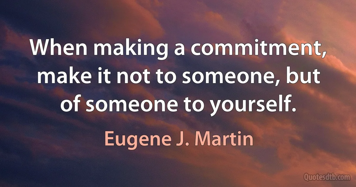 When making a commitment, make it not to someone, but of someone to yourself. (Eugene J. Martin)