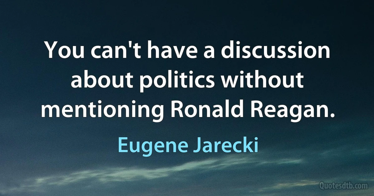 You can't have a discussion about politics without mentioning Ronald Reagan. (Eugene Jarecki)