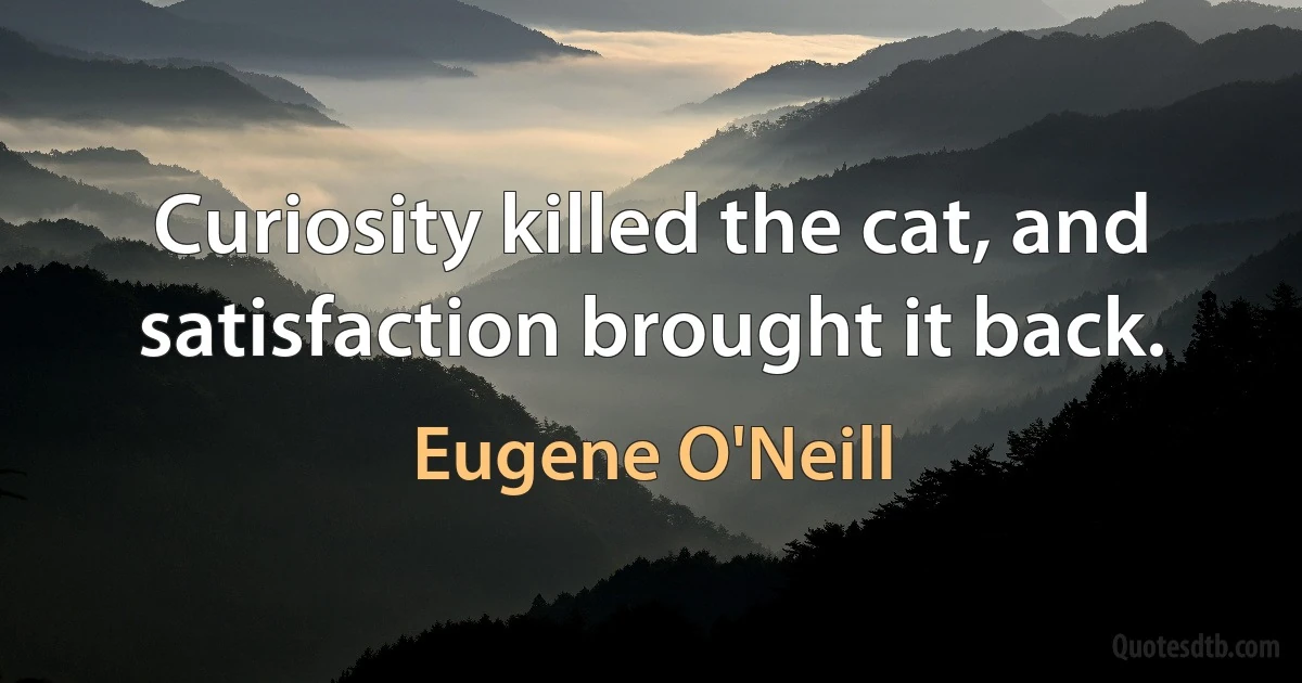 Curiosity killed the cat, and satisfaction brought it back. (Eugene O'Neill)