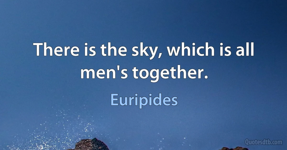 There is the sky, which is all men's together. (Euripides)