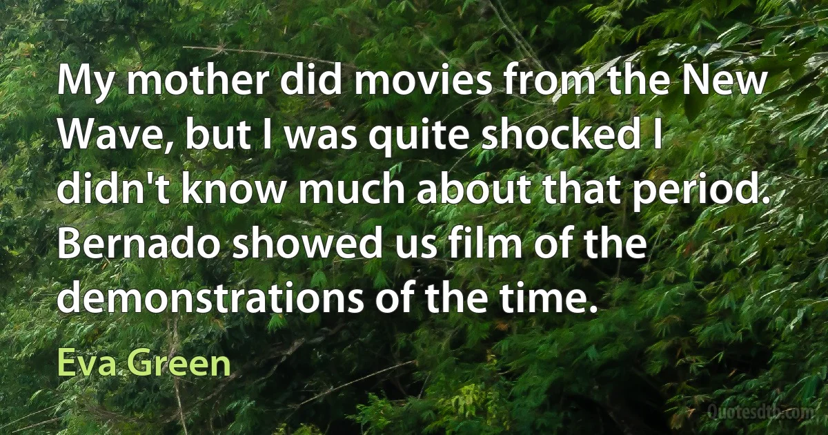 My mother did movies from the New Wave, but I was quite shocked I didn't know much about that period. Bernado showed us film of the demonstrations of the time. (Eva Green)