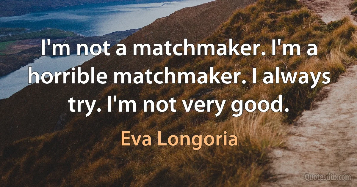 I'm not a matchmaker. I'm a horrible matchmaker. I always try. I'm not very good. (Eva Longoria)