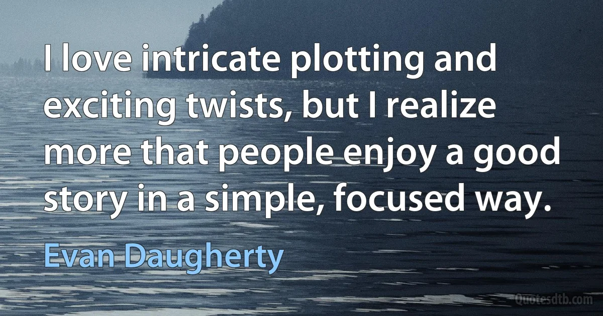 I love intricate plotting and exciting twists, but I realize more that people enjoy a good story in a simple, focused way. (Evan Daugherty)