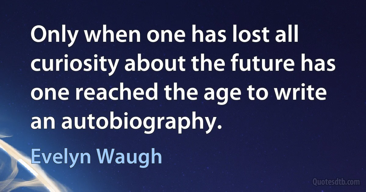 Only when one has lost all curiosity about the future has one reached the age to write an autobiography. (Evelyn Waugh)