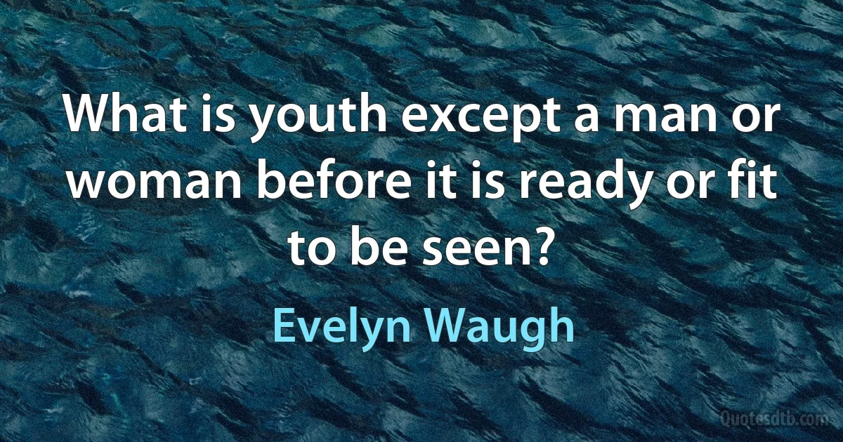 What is youth except a man or woman before it is ready or fit to be seen? (Evelyn Waugh)