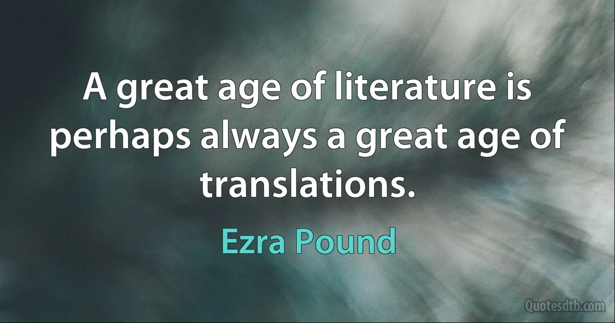 A great age of literature is perhaps always a great age of translations. (Ezra Pound)