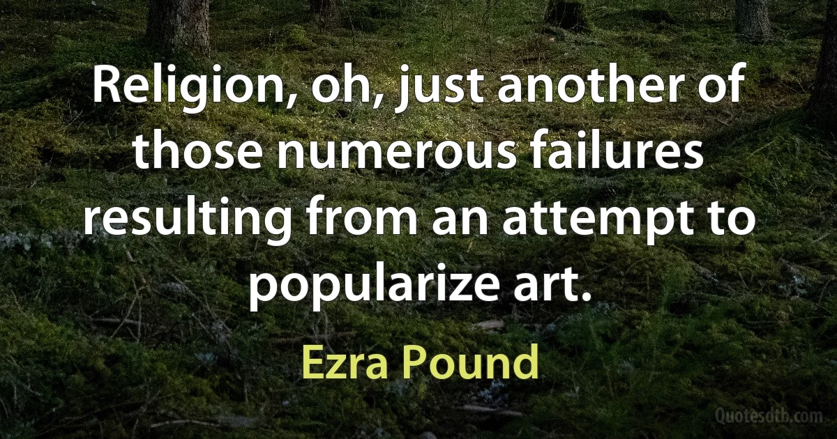 Religion, oh, just another of those numerous failures resulting from an attempt to popularize art. (Ezra Pound)