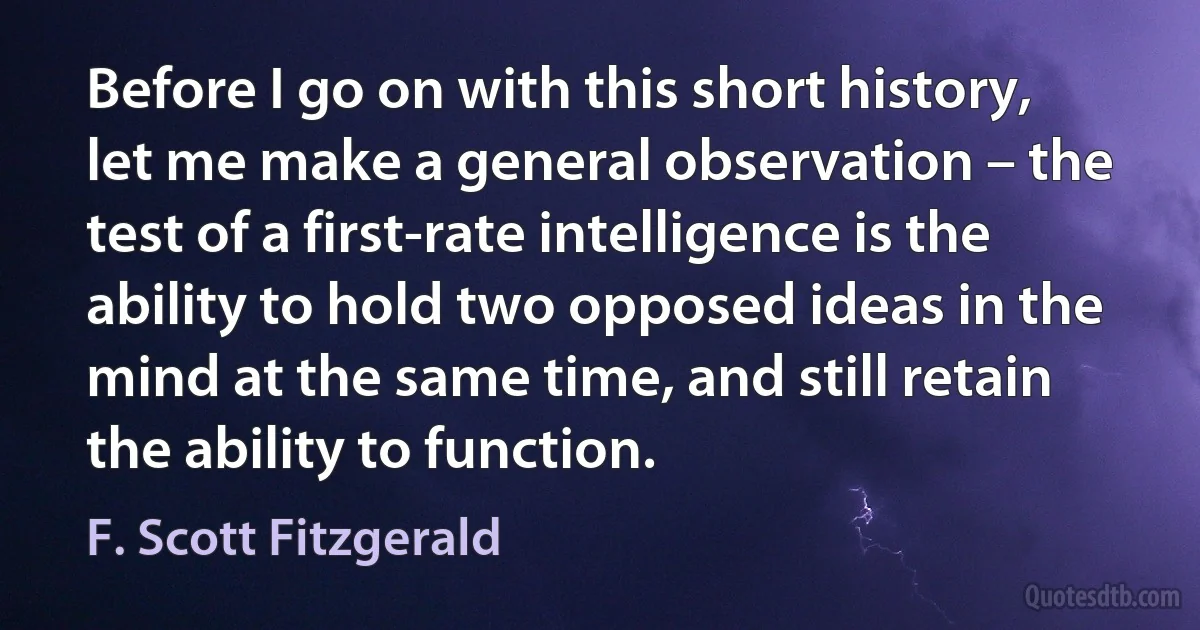 Before I go on with this short history, let me make a general observation – the test of a first-rate intelligence is the ability to hold two opposed ideas in the mind at the same time, and still retain the ability to function. (F. Scott Fitzgerald)