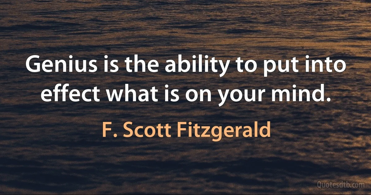 Genius is the ability to put into effect what is on your mind. (F. Scott Fitzgerald)