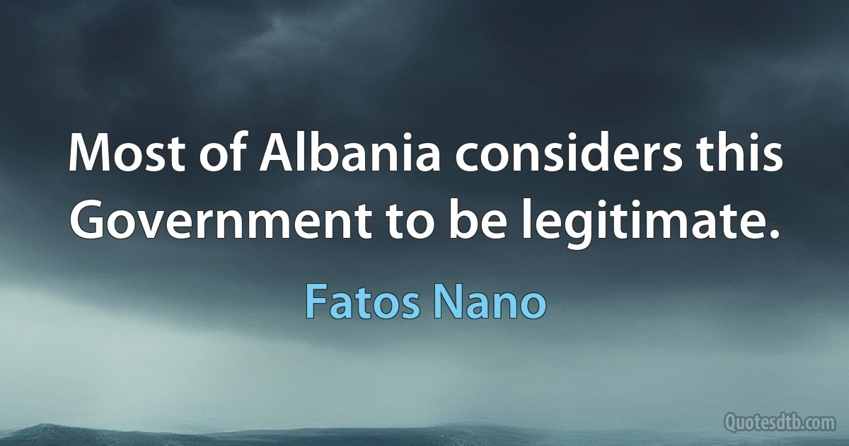 Most of Albania considers this Government to be legitimate. (Fatos Nano)