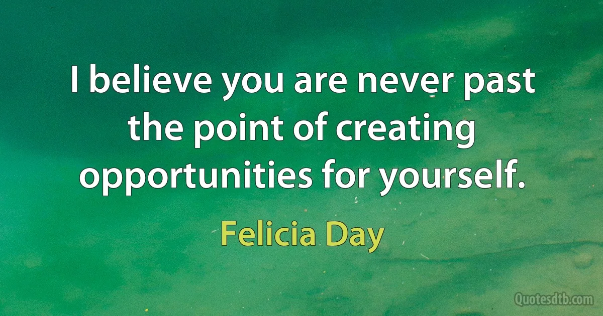 I believe you are never past the point of creating opportunities for yourself. (Felicia Day)