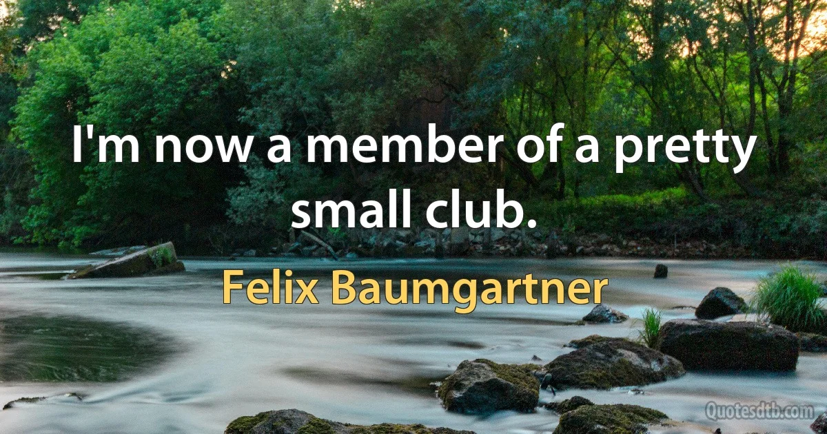 I'm now a member of a pretty small club. (Felix Baumgartner)