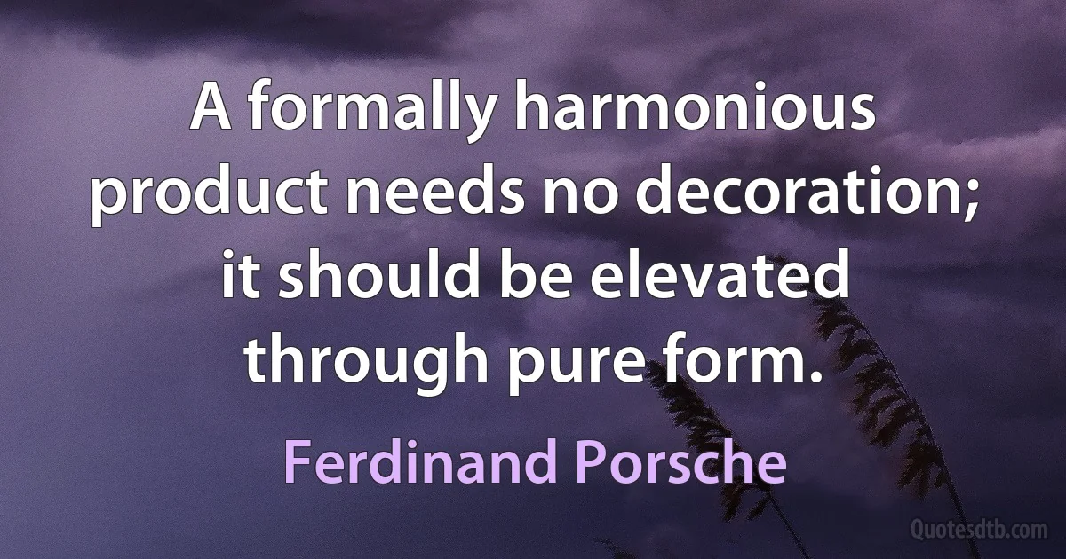 A formally harmonious product needs no decoration; it should be elevated through pure form. (Ferdinand Porsche)