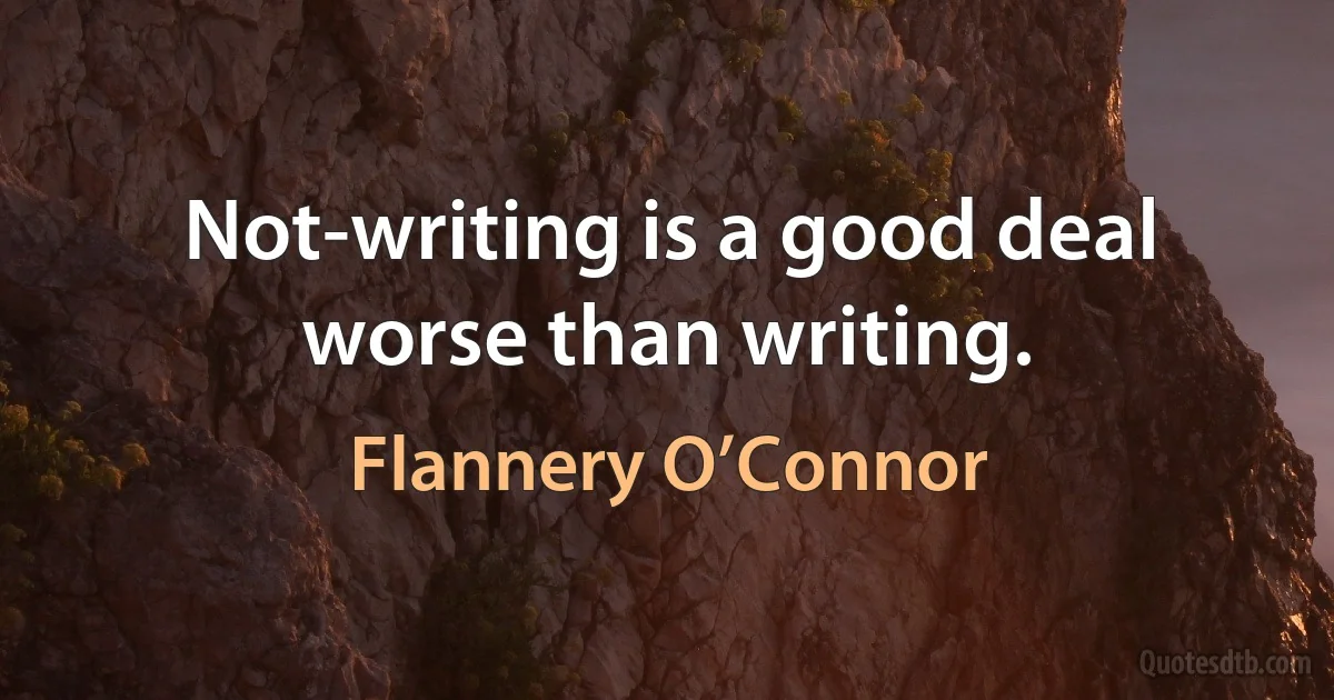 Not-writing is a good deal worse than writing. (Flannery O’Connor)