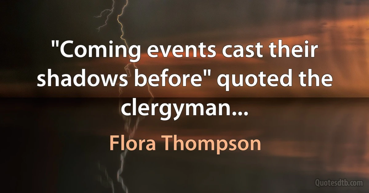 "Coming events cast their shadows before" quoted the clergyman... (Flora Thompson)