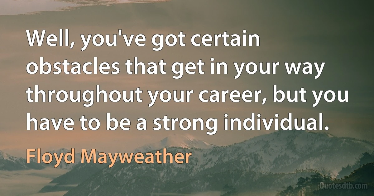 Well, you've got certain obstacles that get in your way throughout your career, but you have to be a strong individual. (Floyd Mayweather)