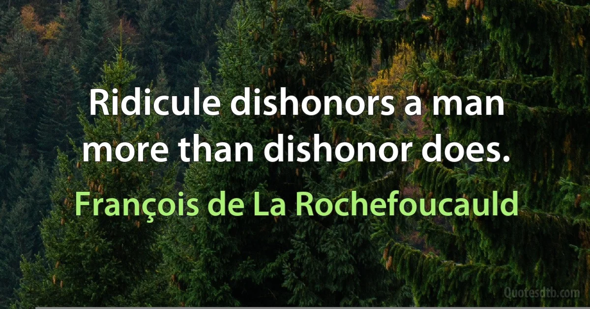 Ridicule dishonors a man more than dishonor does. (François de La Rochefoucauld)