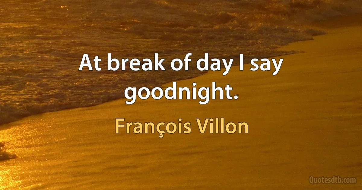 At break of day I say goodnight. (François Villon)