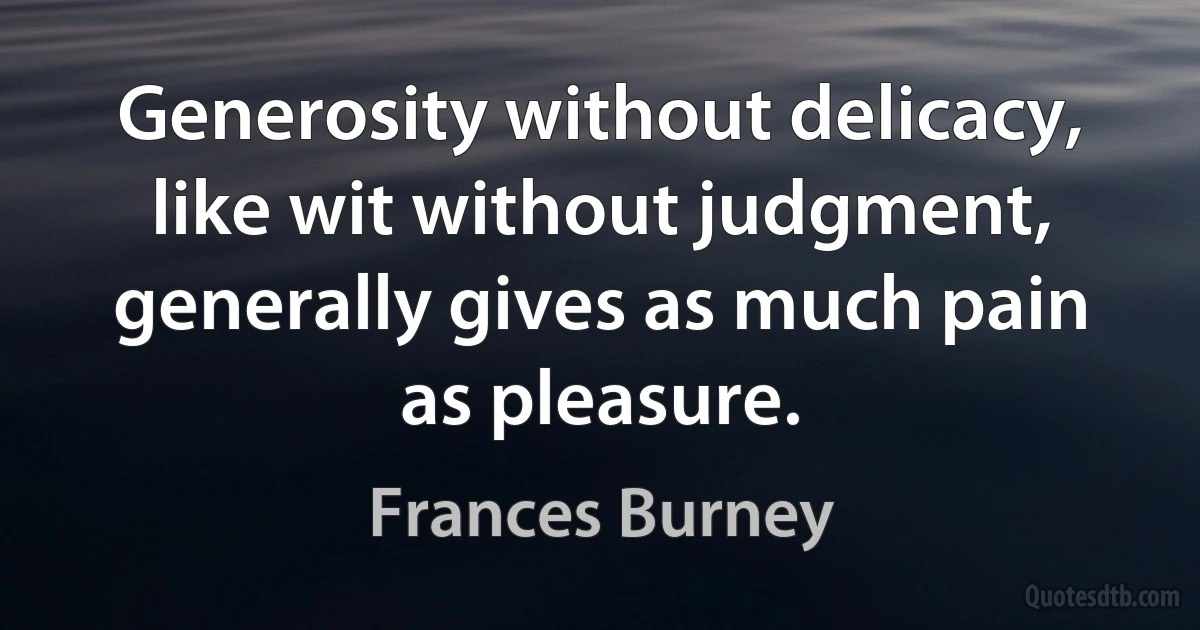 Generosity without delicacy, like wit without judgment, generally gives as much pain as pleasure. (Frances Burney)