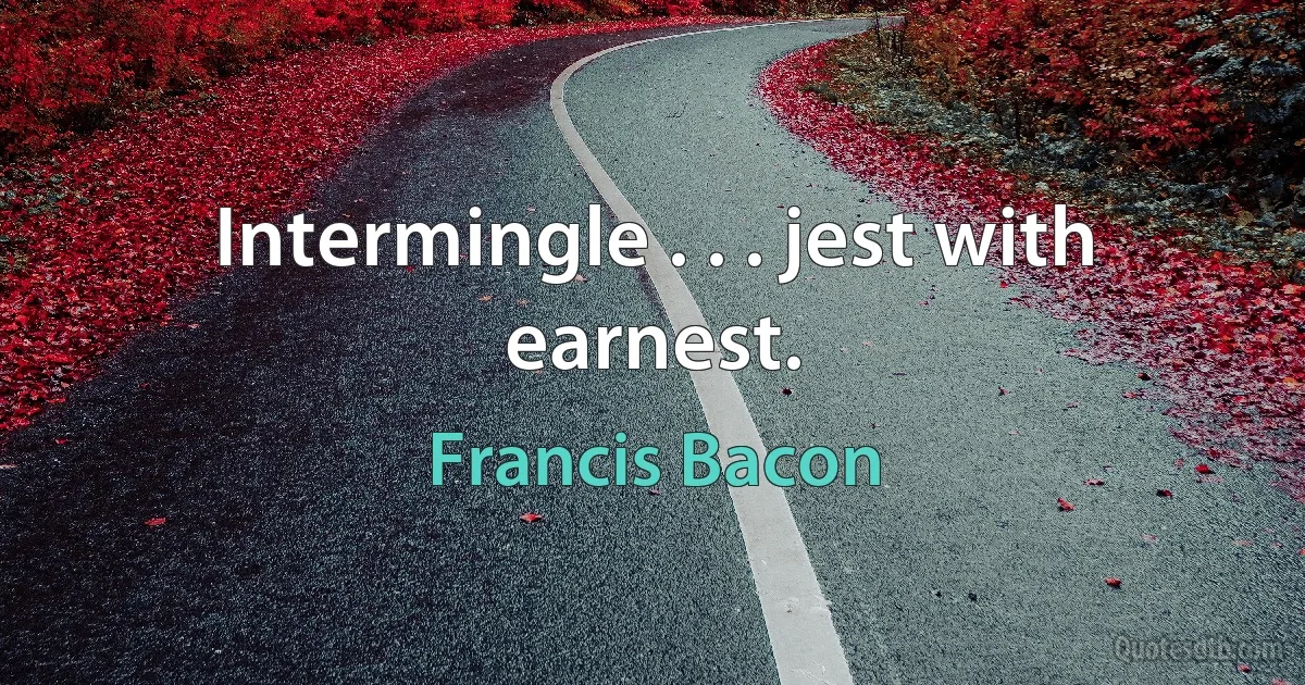 Intermingle . . . jest with earnest. (Francis Bacon)