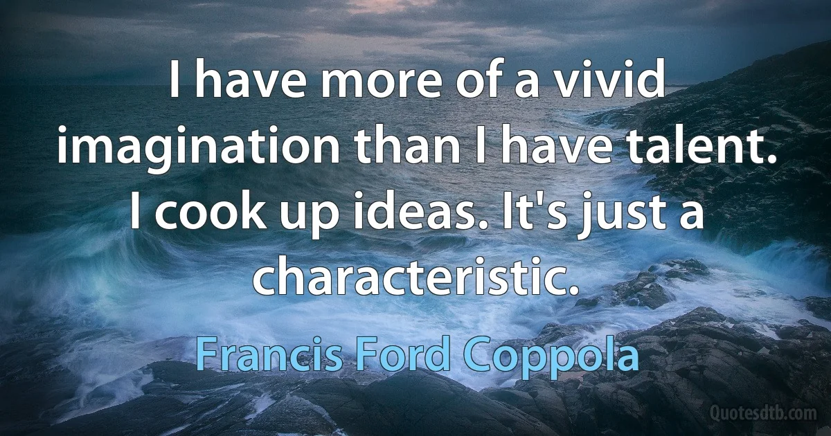 I have more of a vivid imagination than I have talent. I cook up ideas. It's just a characteristic. (Francis Ford Coppola)